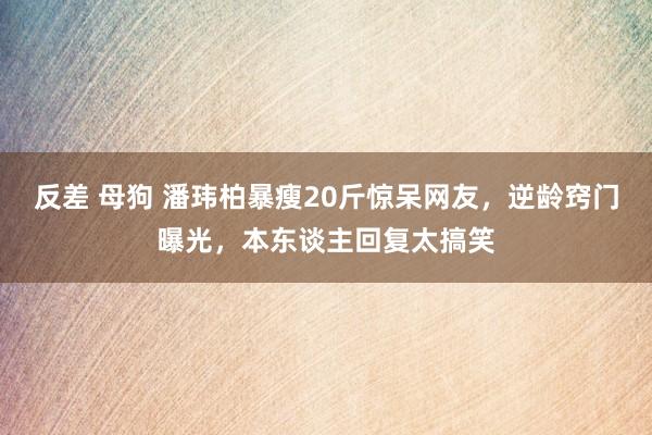反差 母狗 潘玮柏暴瘦20斤惊呆网友，逆龄窍门曝光，本东谈主回复太搞笑