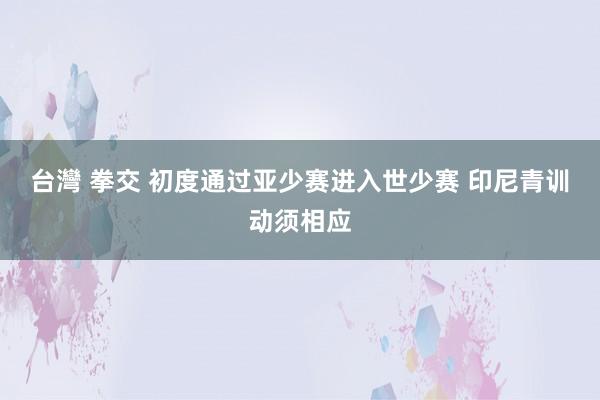 台灣 拳交 初度通过亚少赛进入世少赛 印尼青训动须相应