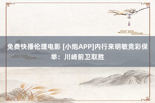 免费快播伦理电影 [小炮APP]内行来明敏竞彩保举：川崎前卫取胜