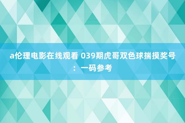 a伦理电影在线观看 039期虎哥双色球揣摸奖号：一码参考