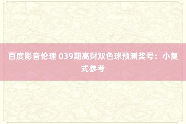 百度影音伦理 039期高财双色球预测奖号：小复式参考