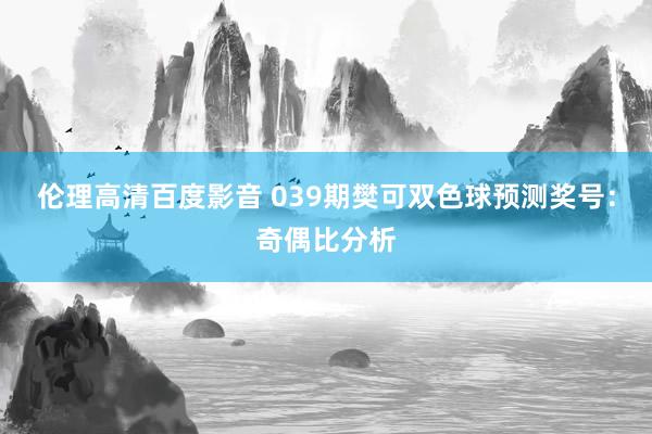 伦理高清百度影音 039期樊可双色球预测奖号：奇偶比分析