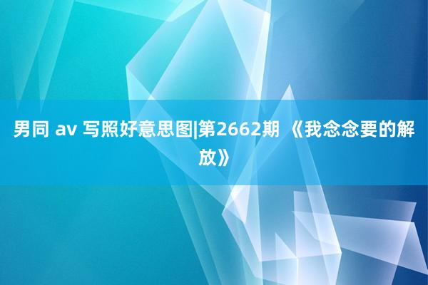 男同 av 写照好意思图|第2662期 《我念念要的解放》