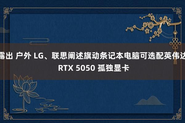 露出 户外 LG、联思阐述旗动条记本电脑可选配英伟达 RTX 5050 孤独显卡