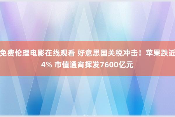 免费伦理电影在线观看 好意思国关税冲击！苹果跌近4% 市值通宵挥发7600亿元