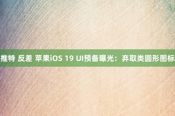 推特 反差 苹果iOS 19 UI预备曝光：弃取类圆形图标