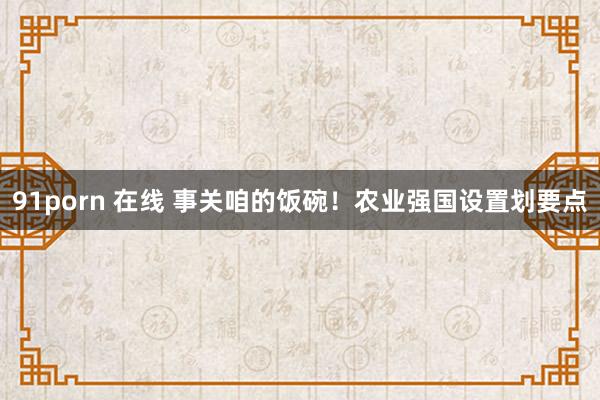 91porn 在线 事关咱的饭碗！农业强国设置划要点