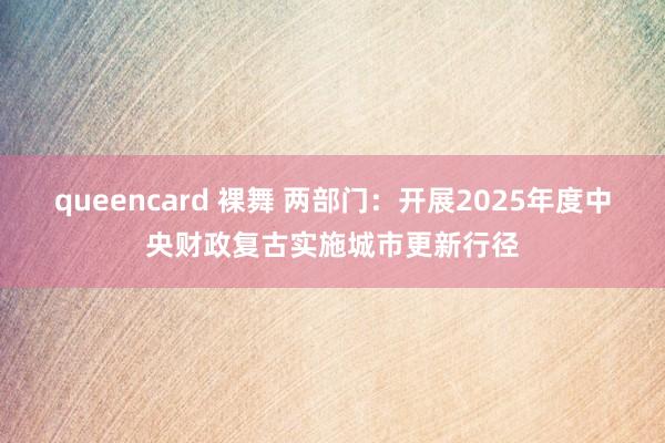 queencard 裸舞 两部门：开展2025年度中央财政复古实施城市更新行径
