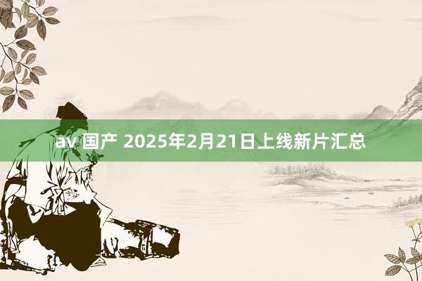 av 国产 2025年2月21日上线新片汇总