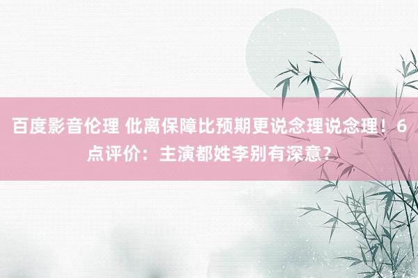 百度影音伦理 仳离保障比预期更说念理说念理！6点评价：主演都姓李别有深意？