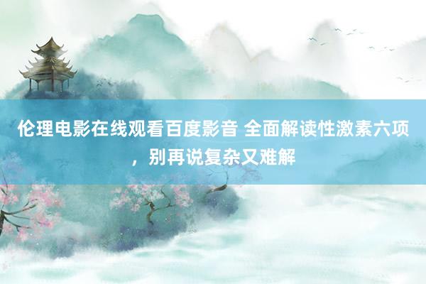 伦理电影在线观看百度影音 全面解读性激素六项，别再说复杂又难解