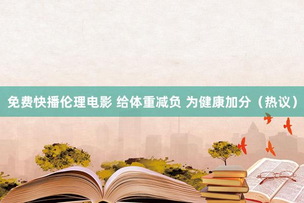 免费快播伦理电影 给体重减负 为健康加分（热议）