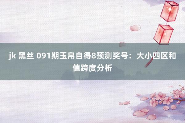 jk 黑丝 091期玉帛自得8预测奖号：大小四区和值跨度分析