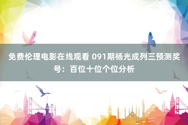免费伦理电影在线观看 091期杨光成列三预测奖号：百位十位个位分析