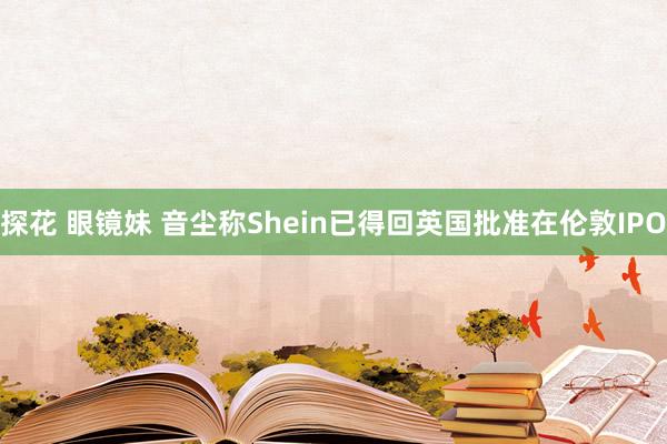 探花 眼镜妹 音尘称Shein已得回英国批准在伦敦IPO