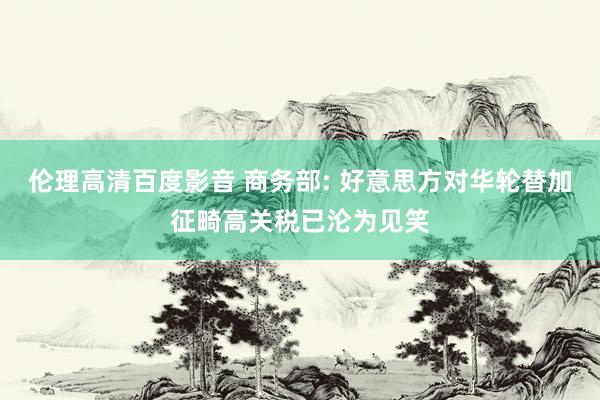 伦理高清百度影音 商务部: 好意思方对华轮替加征畸高关税已沦为见笑