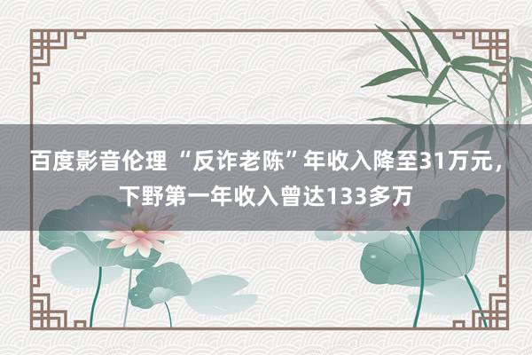 百度影音伦理 “反诈老陈”年收入降至31万元，下野第一年收入曾达133多万