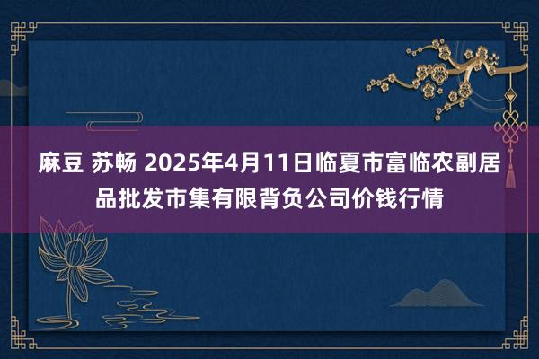 麻豆 苏畅 2025年4月11日临夏市富临农副居品批发市集有限背负公司价钱行情