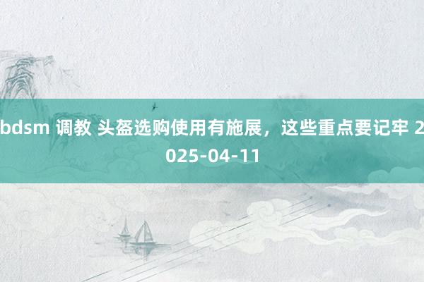 bdsm 调教 头盔选购使用有施展，这些重点要记牢 2025-04-11