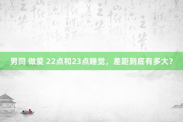 男同 做爱 22点和23点睡觉，差距到底有多大？