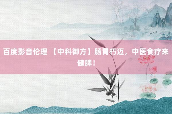 百度影音伦理 【中科御方】肠胃朽迈，中医食疗来健脾！