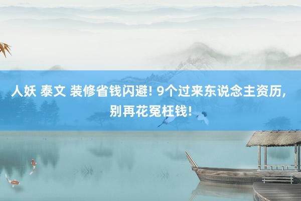 人妖 泰文 装修省钱闪避! 9个过来东说念主资历, 别再花冤枉钱!