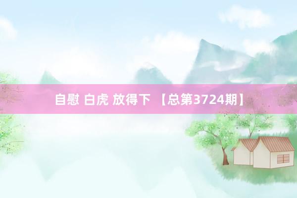 自慰 白虎 放得下 【总第3724期】
