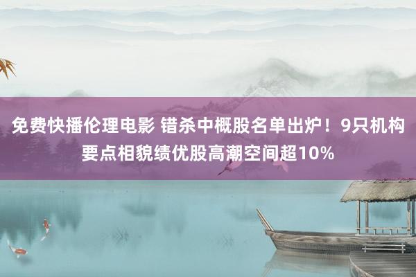 免费快播伦理电影 错杀中概股名单出炉！9只机构要点相貌绩优股高潮空间超10%