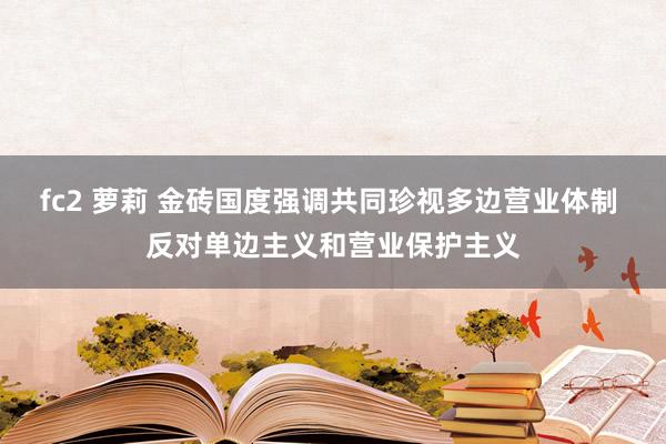 fc2 萝莉 金砖国度强调共同珍视多边营业体制 反对单边主义和营业保护主义
