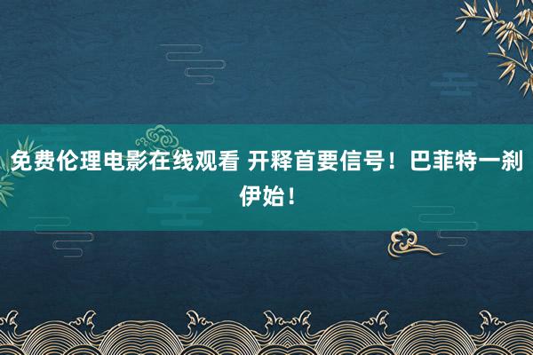 免费伦理电影在线观看 开释首要信号！巴菲特一刹伊始！
