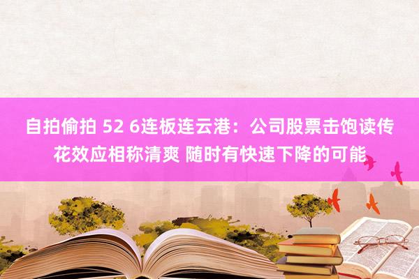 自拍偷拍 52 6连板连云港：公司股票击饱读传花效应相称清爽 随时有快速下降的可能