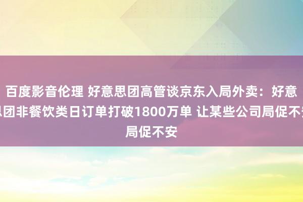 百度影音伦理 好意思团高管谈京东入局外卖：好意思团非餐饮类日订单打破1800万单 让某些公司局促不安