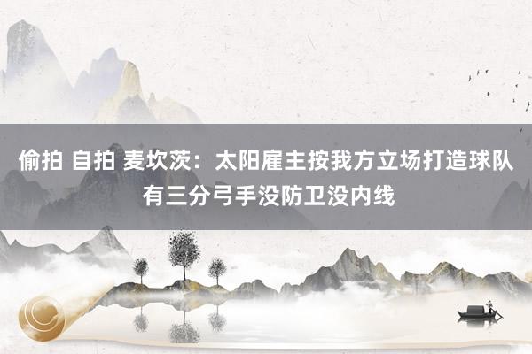 偷拍 自拍 麦坎茨：太阳雇主按我方立场打造球队 有三分弓手没防卫没内线