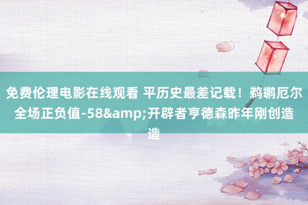 免费伦理电影在线观看 平历史最差记载！鹈鹕厄尔全场正负值-58&开辟者亨德森昨年刚创造