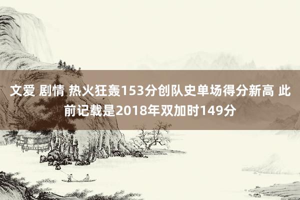 文爱 剧情 热火狂轰153分创队史单场得分新高 此前记载是2018年双加时149分