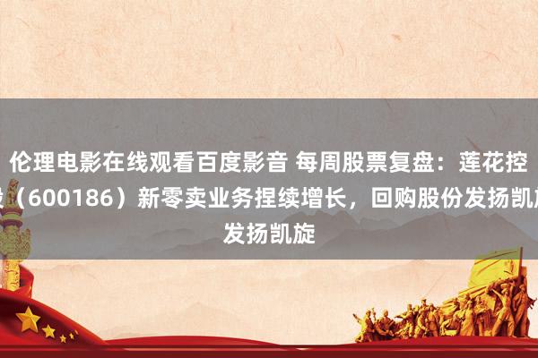 伦理电影在线观看百度影音 每周股票复盘：莲花控股（600186）新零卖业务捏续增长，回购股份发扬凯旋