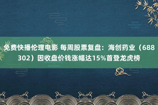 免费快播伦理电影 每周股票复盘：海创药业（688302）因收盘价钱涨幅达15%首登龙虎榜