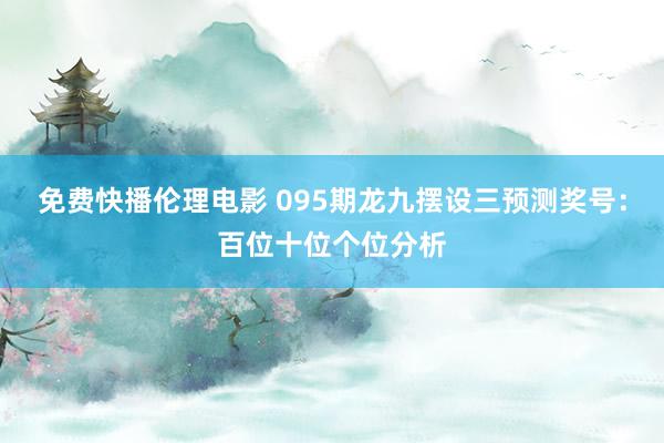 免费快播伦理电影 095期龙九摆设三预测奖号：百位十位个位分析