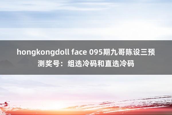 hongkongdoll face 095期九哥陈设三预测奖号：组选冷码和直选冷码