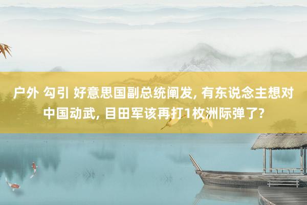 户外 勾引 好意思国副总统阐发, 有东说念主想对中国动武, 目田军该再打1枚洲际弹了?