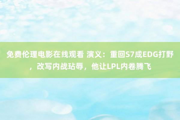 免费伦理电影在线观看 演义：重回S7成EDG打野，改写内战玷辱，他让LPL内卷腾飞