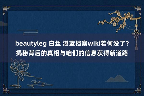 beautyleg 白丝 湛蓝档案wiki若何没了？揭秘背后的真相与咱们的信息获得新道路