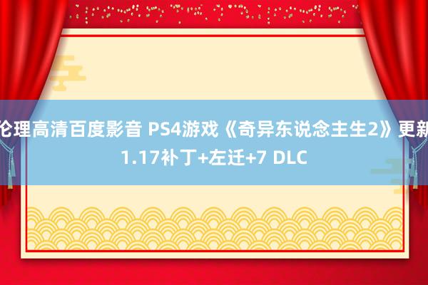 伦理高清百度影音 PS4游戏《奇异东说念主生2》更新1.17补丁+左迁+7 DLC