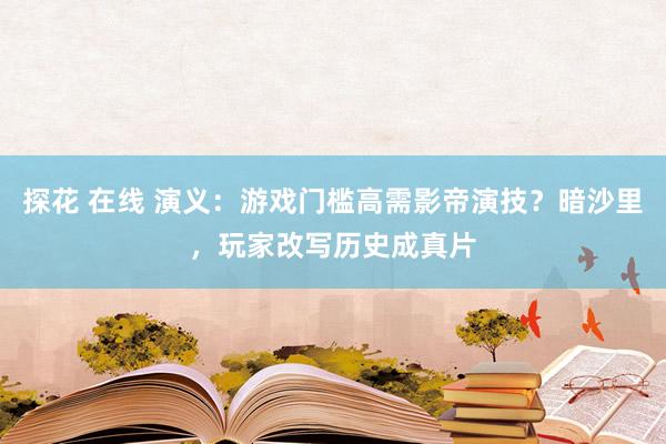 探花 在线 演义：游戏门槛高需影帝演技？暗沙里，玩家改写历史成真片