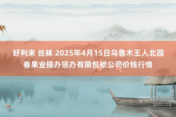 好利来 丝袜 2025年4月15日乌鲁木王人北园春果业操办惩办有限包袱公司价钱行情