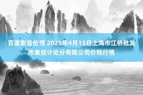百度影音伦理 2025年4月15日上海市江桥批发市集狡计处分有限公司价钱行情