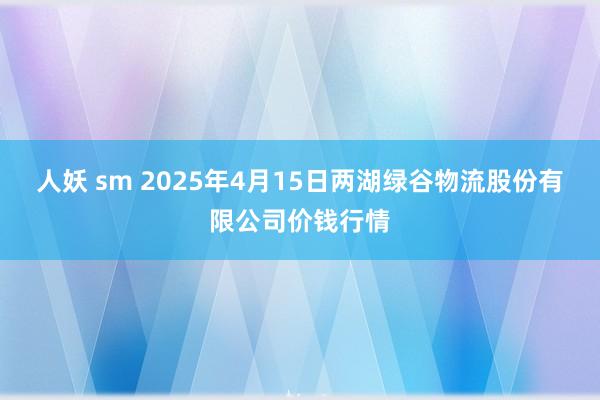 人妖 sm 2025年4月15日两湖绿谷物流股份有限公司价钱行情