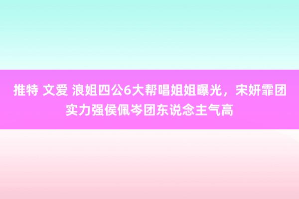 推特 文爱 浪姐四公6大帮唱姐姐曝光，宋妍霏团实力强侯佩岑团东说念主气高