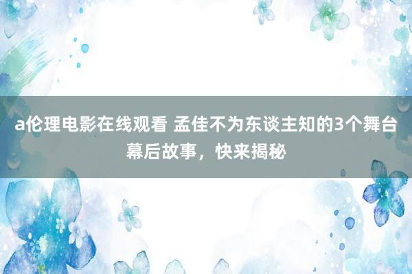 a伦理电影在线观看 孟佳不为东谈主知的3个舞台幕后故事，快来揭秘