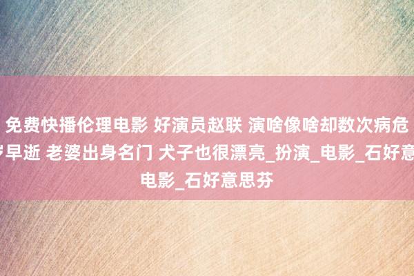 免费快播伦理电影 好演员赵联 演啥像啥却数次病危 59岁早逝 老婆出身名门 犬子也很漂亮_扮演_电影_石好意思芬